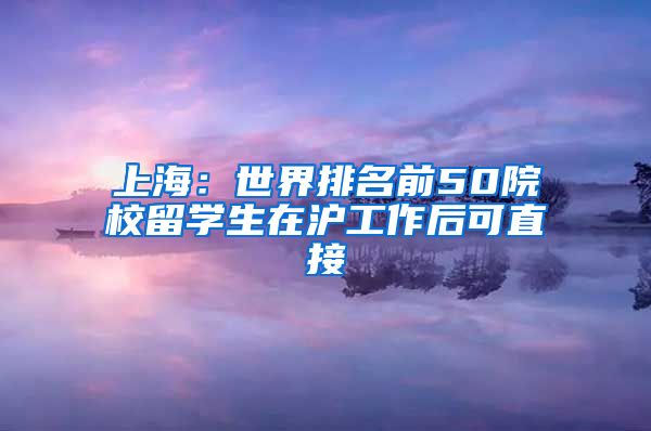 上海：世界排名前50院校留学生在沪工作后可直接