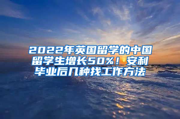 2022年英国留学的中国留学生增长50%！安利毕业后几种找工作方法