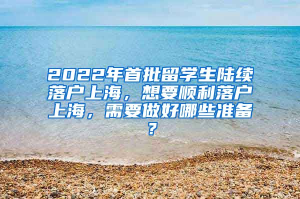 2022年首批留学生陆续落户上海，想要顺利落户上海，需要做好哪些准备？