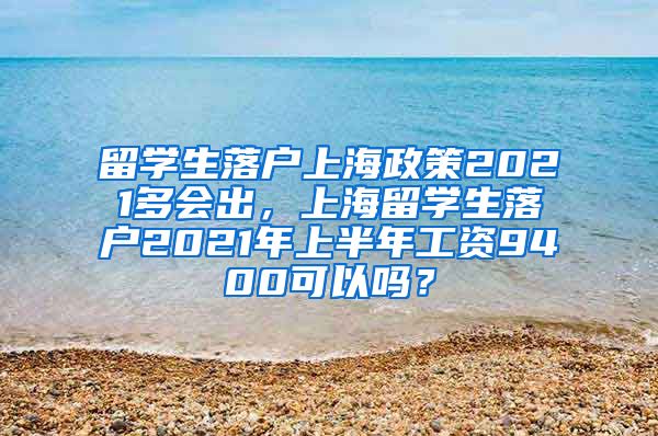 留学生落户上海政策2021多会出，上海留学生落户2021年上半年工资9400可以吗？