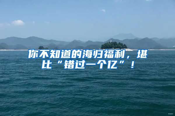 你不知道的海归福利，堪比“错过一个亿”！