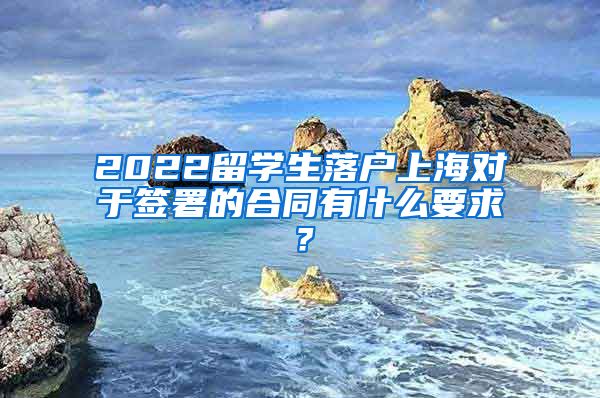 2022留学生落户上海对于签署的合同有什么要求？