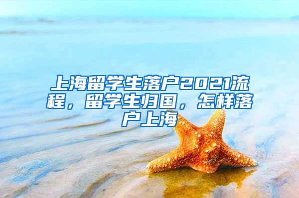 上海留学生落户2021流程，留学生归国，怎样落户上海