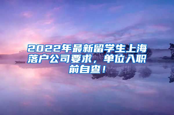 2022年最新留学生上海落户公司要求，单位入职前自查！