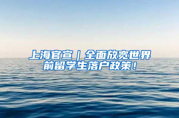 上海官宣｜全面放宽世界前留学生落户政策！