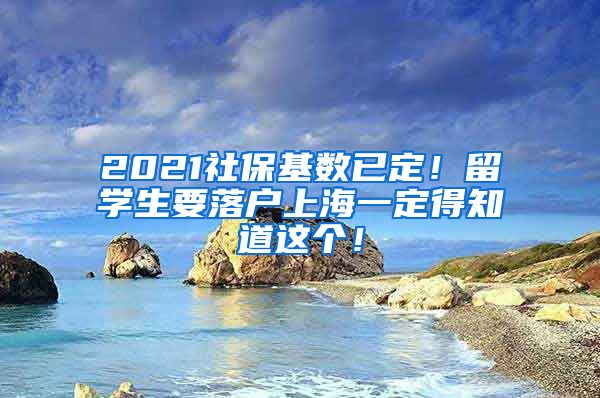 2021社保基数已定！留学生要落户上海一定得知道这个！