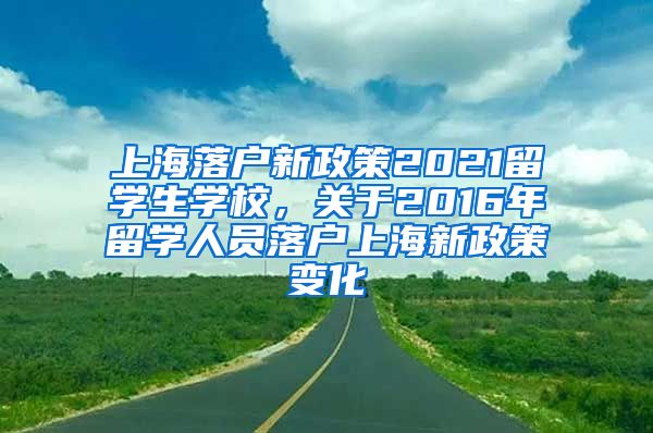 上海落户新政策2021留学生学校，关于2016年留学人员落户上海新政策变化