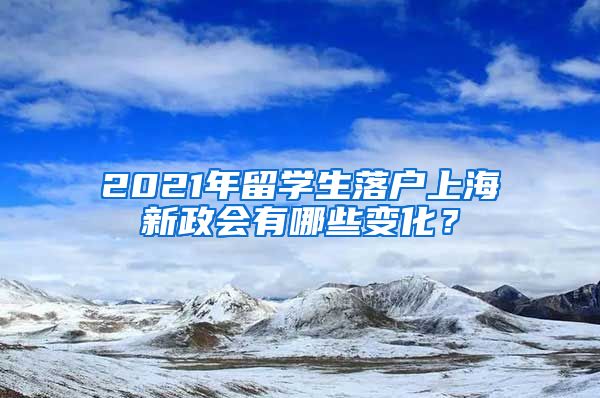 2021年留学生落户上海新政会有哪些变化？