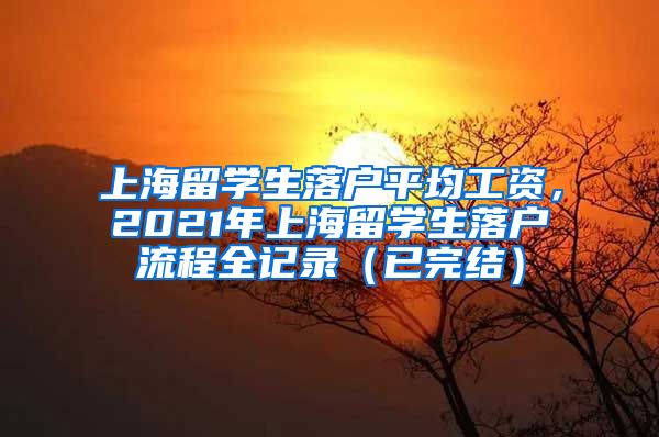 上海留学生落户平均工资，2021年上海留学生落户流程全记录（已完结）