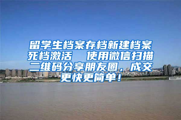 留学生档案存档新建档案死档激活  使用微信扫描二维码分享朋友圈，成交更快更简单！