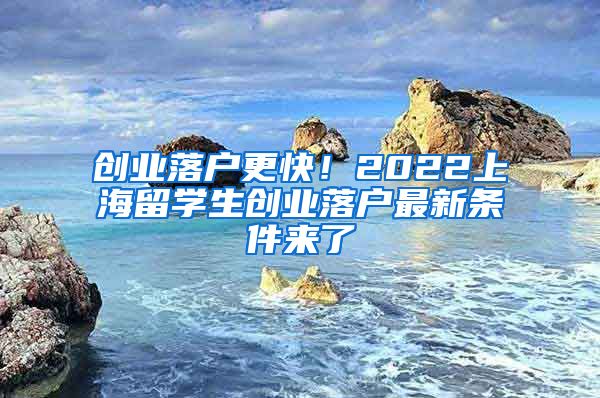 创业落户更快！2022上海留学生创业落户最新条件来了