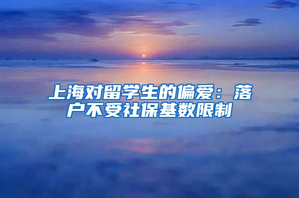 上海对留学生的偏爱：落户不受社保基数限制