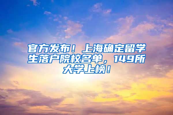 官方发布！上海确定留学生落户院校名单，149所大学上榜！