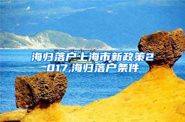 海归落户上海市新政策2017,海归落户条件