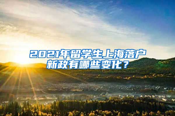 2021年留学生上海落户新政有哪些变化？