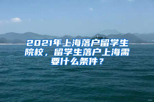 2021年上海落户留学生院校，留学生落户上海需要什么条件？