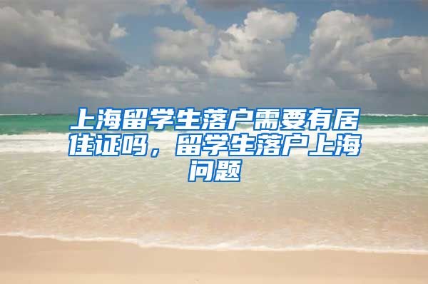 上海留学生落户需要有居住证吗，留学生落户上海问题