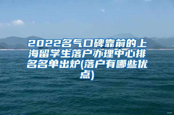 2022名气口碑靠前的上海留学生落户办理中心排名名单出炉(落户有哪些优点)