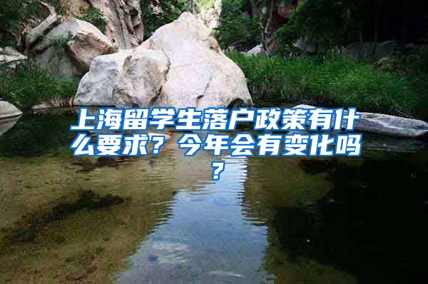 上海留学生落户政策有什么要求？今年会有变化吗？