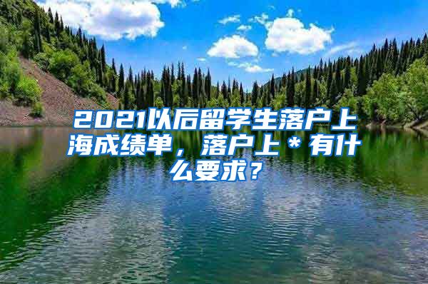 2021以后留学生落户上海成绩单，落户上＊有什么要求？