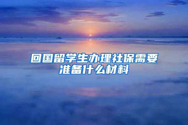 回国留学生办理社保需要准备什么材料