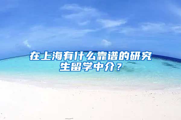 在上海有什么靠谱的研究生留学中介？