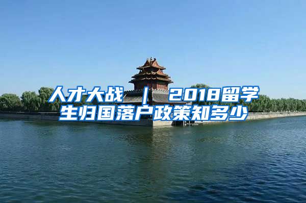 人才大战 ｜ 2018留学生归国落户政策知多少