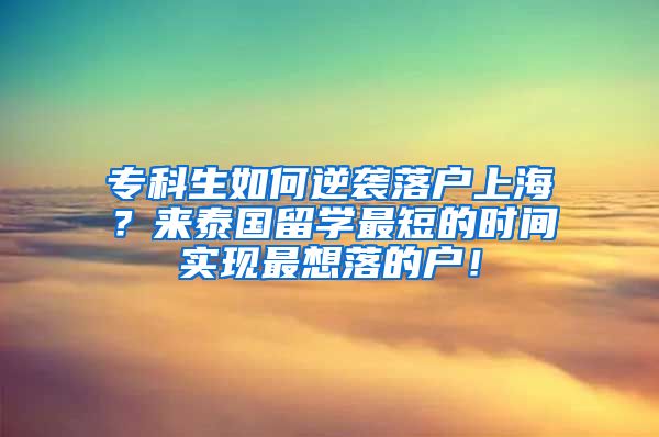 专科生如何逆袭落户上海？来泰国留学最短的时间实现最想落的户！