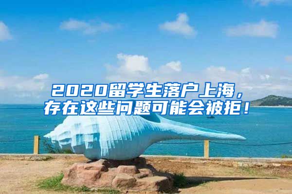 2020留学生落户上海，存在这些问题可能会被拒！