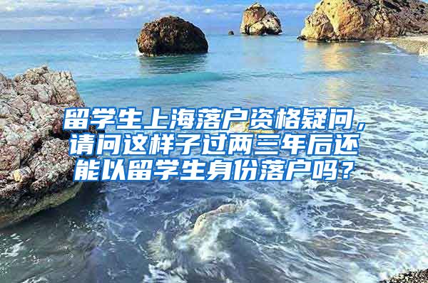 留学生上海落户资格疑问，请问这样子过两三年后还能以留学生身份落户吗？