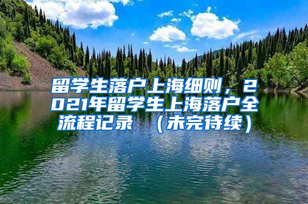 留学生落户上海细则，2021年留学生上海落户全流程记录 （未完待续）