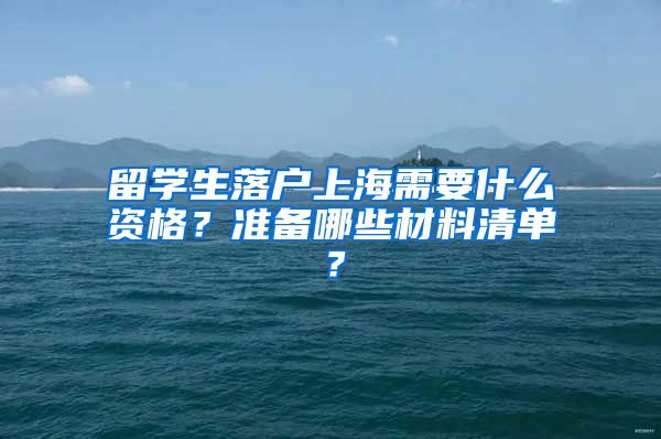 留学生落户上海需要什么资格？准备哪些材料清单？