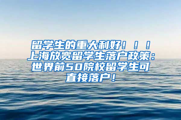 留学生的重大利好！！！上海放宽留学生落户政策：世界前50院校留学生可直接落户！