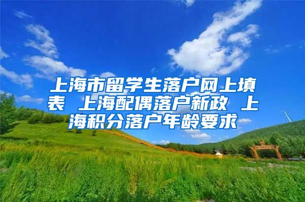 上海市留学生落户网上填表 上海配偶落户新政 上海积分落户年龄要求