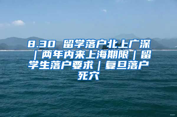 8.30 留学落户北上广深｜两年内来上海期限｜留学生落户要求｜复旦落户死穴