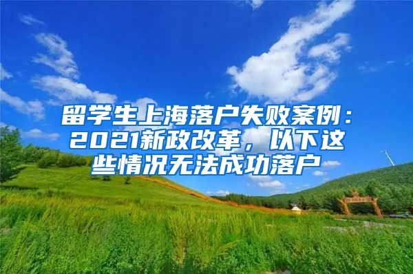 留学生上海落户失败案例：2021新政改革，以下这些情况无法成功落户