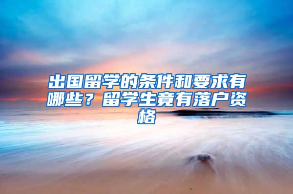 出国留学的条件和要求有哪些？留学生竟有落户资格