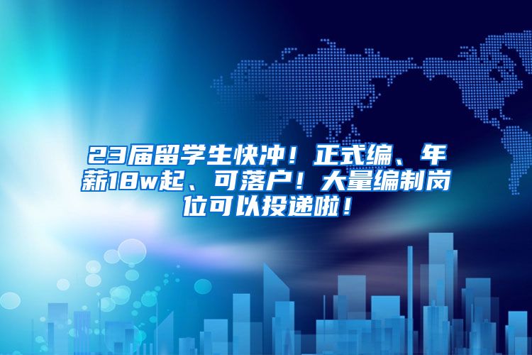 23届留学生快冲！正式编、年薪18w起、可落户！大量编制岗位可以投递啦！