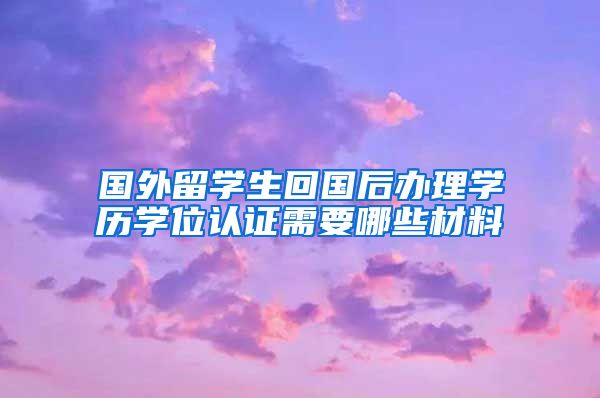 国外留学生回国后办理学历学位认证需要哪些材料