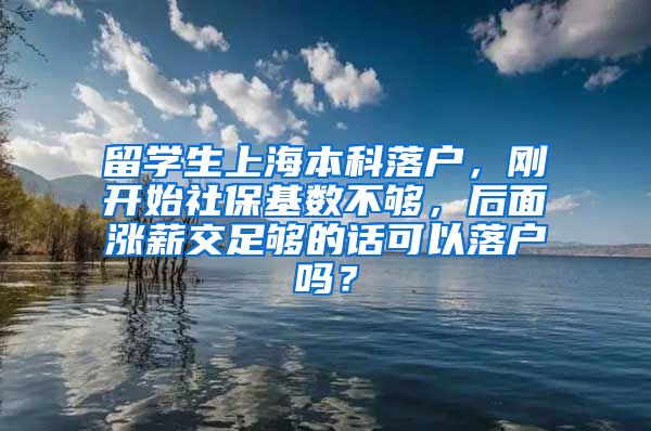 留学生上海本科落户，刚开始社保基数不够，后面涨薪交足够的话可以落户吗？