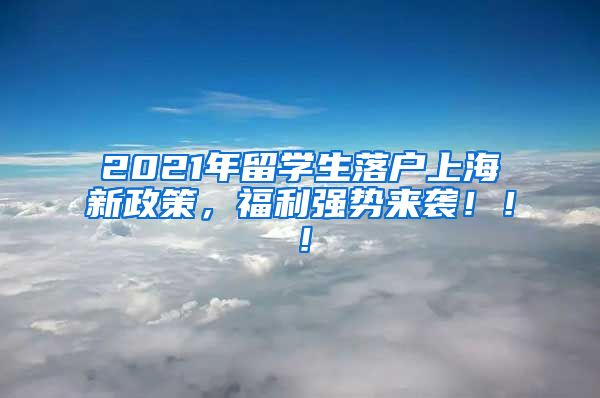 2021年留学生落户上海新政策，福利强势来袭！！！