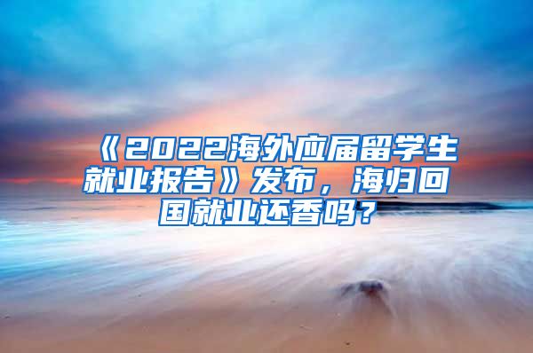 《2022海外应届留学生就业报告》发布，海归回国就业还香吗？