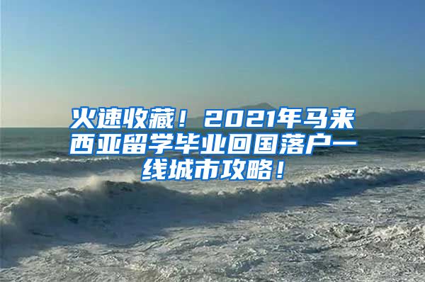 火速收藏！2021年马来西亚留学毕业回国落户一线城市攻略！