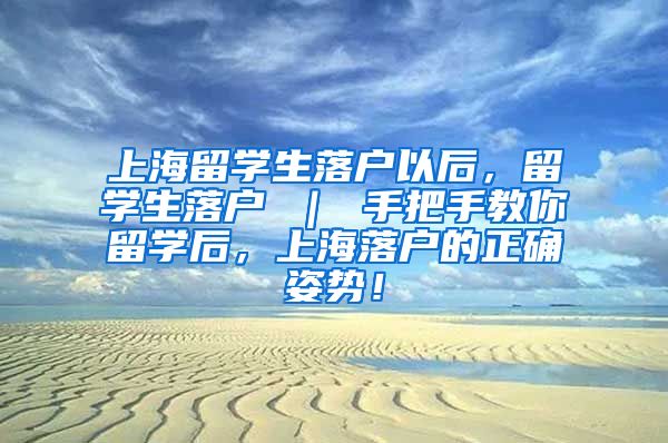 上海留学生落户以后，留学生落户 ｜ 手把手教你留学后，上海落户的正确姿势！