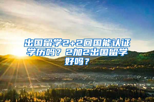 出国留学2+2回国能认证学历吗？2加2出国留学好吗？