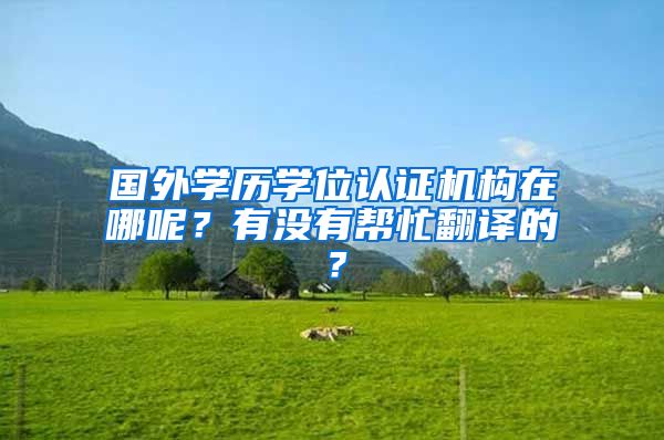 国外学历学位认证机构在哪呢？有没有帮忙翻译的？