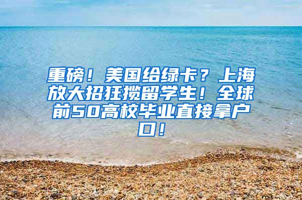 重磅！美国给绿卡？上海放大招狂揽留学生！全球前50高校毕业直接拿户口！