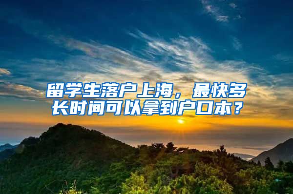 留学生落户上海，最快多长时间可以拿到户口本？