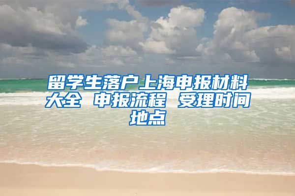 留学生落户上海申报材料大全 申报流程 受理时间地点