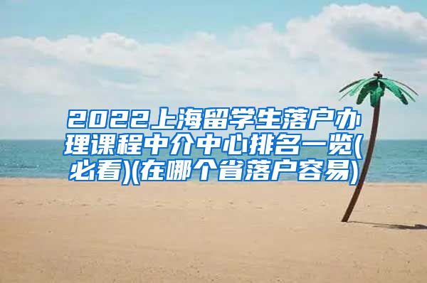 2022上海留学生落户办理课程中介中心排名一览(必看)(在哪个省落户容易)